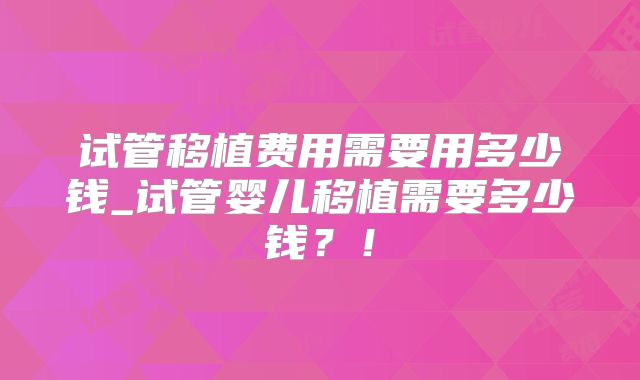 试管移植费用需要用多少钱_试管婴儿移植需要多少钱?!