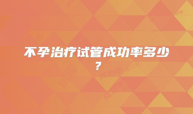 不孕治疗试管成功率多少？