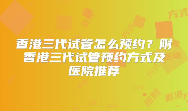 香港三代试管怎么预约？附香港三代试管预约方式及医院推荐