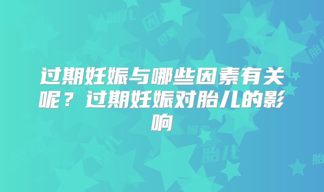 过期妊娠与哪些因素有关呢？过期妊娠对胎儿的影响