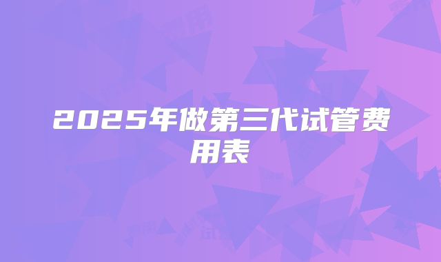 2025年做第三代试管费用表