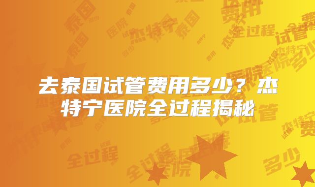 去泰国试管费用多少？杰特宁医院全过程揭秘
