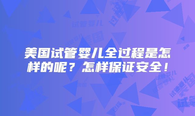 美国试管婴儿全过程是怎样的呢？怎样保证安全！