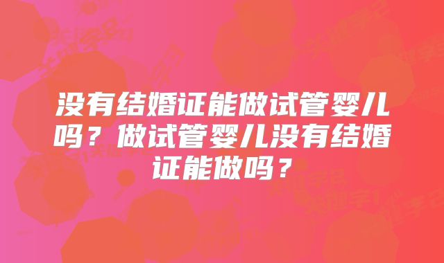 没有结婚证能做试管婴儿吗？做试管婴儿没有结婚证能做吗？