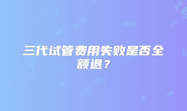 三代试管费用失败是否全额退？