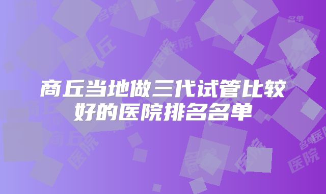 商丘当地做三代试管比较好的医院排名名单