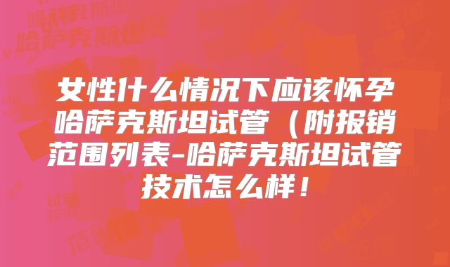 女性什么情况下应该怀孕哈萨克斯坦试管（附报销范围列表-哈萨克斯坦试管技术怎么样！