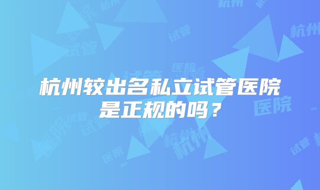 杭州较出名私立试管医院是正规的吗？