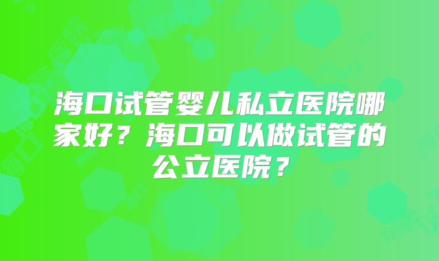 海口试管婴儿私立医院哪家好？海口可以做试管的公立医院？