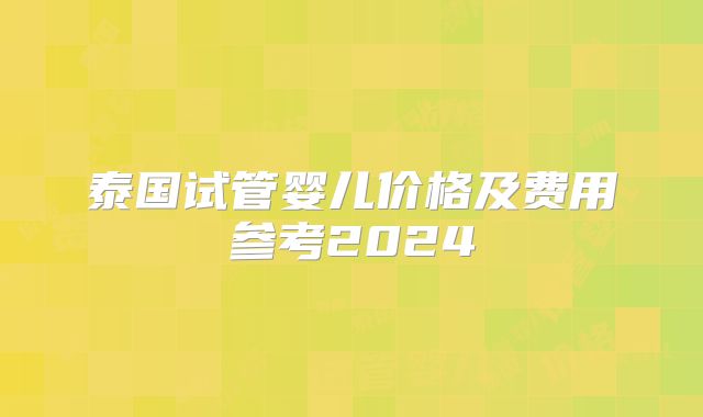 泰国试管婴儿价格及费用参考2024