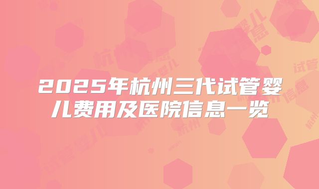2025年杭州三代试管婴儿费用及医院信息一览