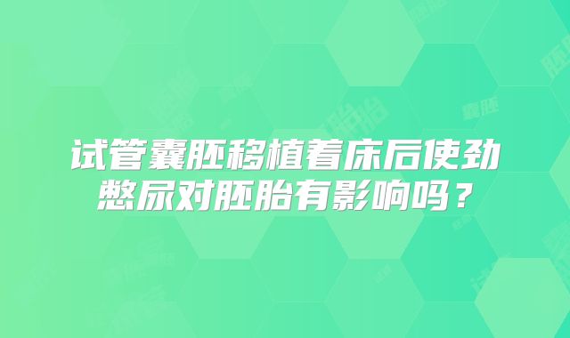 试管囊胚移植着床后使劲憋尿对胚胎有影响吗？