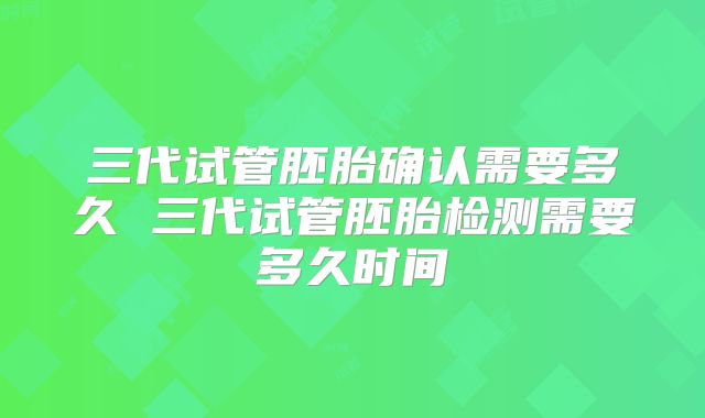 三代试管胚胎确认需要多久 三代试管胚胎检测需要多久时间