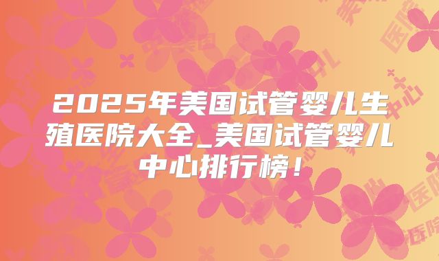 2025年美国试管婴儿生殖医院大全_美国试管婴儿中心排行榜！