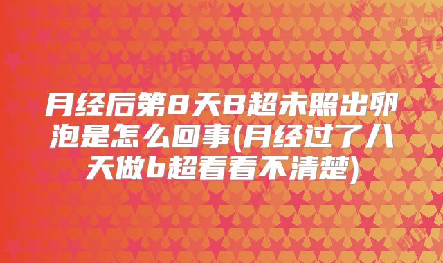 月经后第8天B超未照出卵泡是怎么回事(月经过了八天做b超看看不清楚)