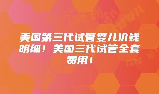 美国第三代试管婴儿价钱明细！美国三代试管全套费用！