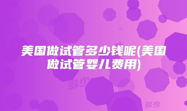 美国做试管多少钱呢(美国做试管婴儿费用)