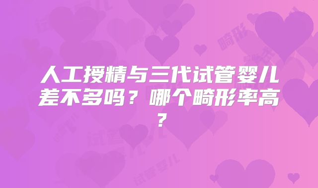 人工授精与三代试管婴儿差不多吗？哪个畸形率高？