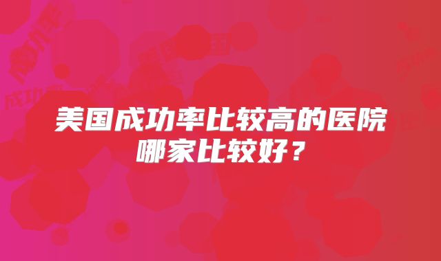 美国成功率比较高的医院哪家比较好？