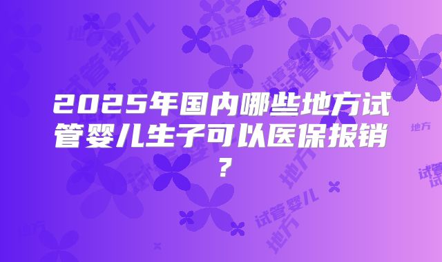 2025年国内哪些地方试管婴儿生子可以医保报销？