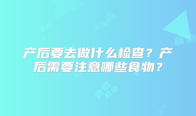 产后要去做什么检查？产后需要注意哪些食物？