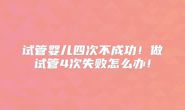 试管婴儿四次不成功!做试管4次失败怎么办!