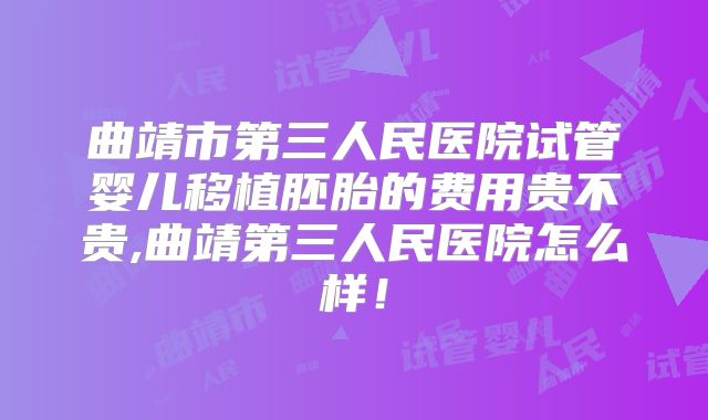 曲靖市第三人民医院试管婴儿移植胚胎的费用贵不贵,曲靖第三人民医院怎么样！