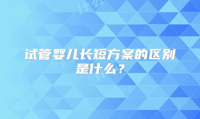 试管婴儿长短方案的区别是什么？