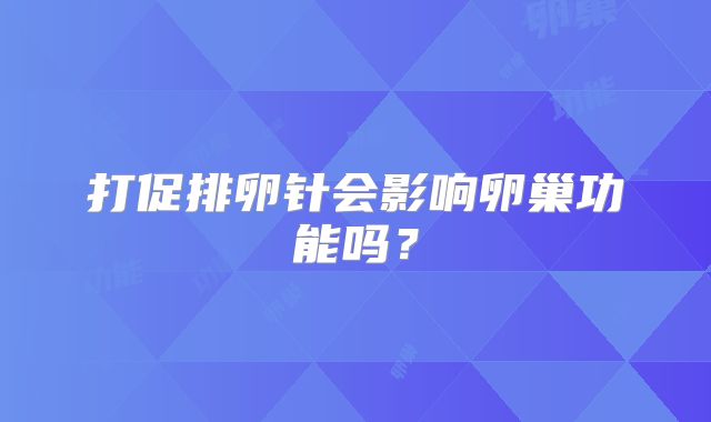 打促排卵针会影响卵巢功能吗？