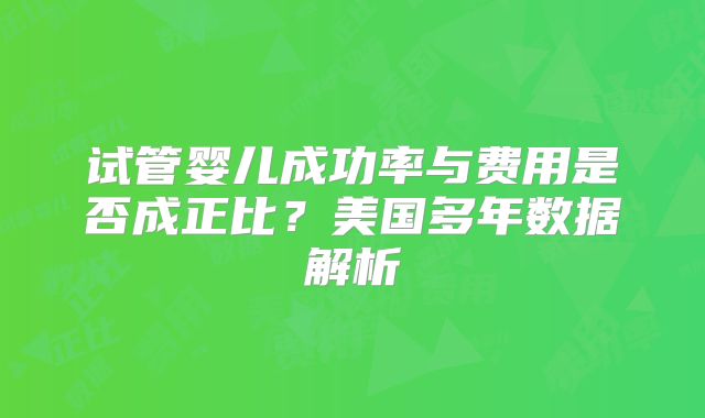 试管婴儿成功率与费用是否成正比？美国多年数据解析