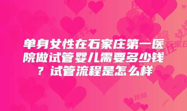 单身女性在石家庄第一医院做试管婴儿需要多少钱?试管流程是怎么样