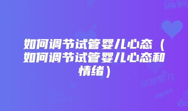 如何调节试管婴儿心态（如何调节试管婴儿心态和情绪）