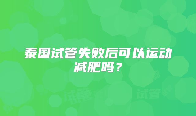 泰国试管失败后可以运动减肥吗？