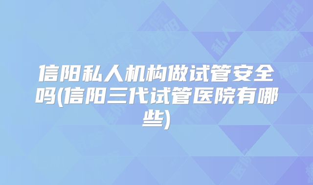 信阳私人机构做试管安全吗(信阳三代试管医院有哪些)