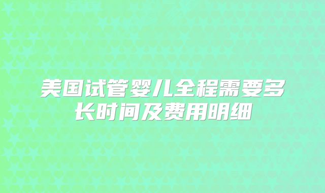 美国试管婴儿全程需要多长时间及费用明细