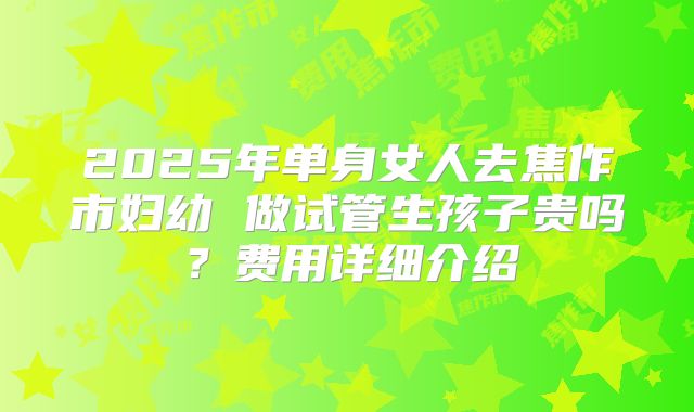 2025年单身女人去焦作市妇幼 做试管生孩子贵吗？费用详细介绍