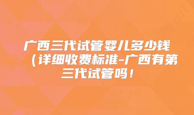 广西三代试管婴儿多少钱（详细收费标准-广西有第三代试管吗！