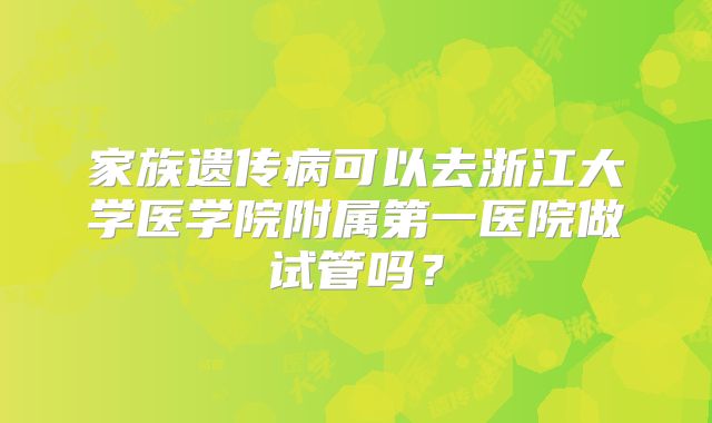 家族遗传病可以去浙江大学医学院附属第一医院做试管吗?