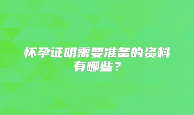 怀孕证明需要准备的资料有哪些？