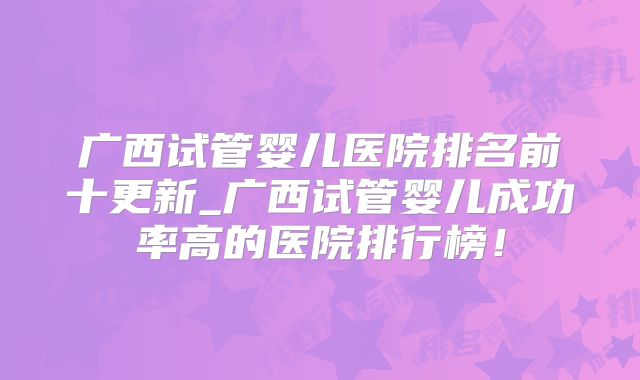 广西试管婴儿医院排名前十更新_广西试管婴儿成功率高的医院排行榜！