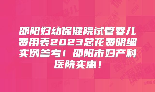 邵阳妇幼保健院试管婴儿费用表2023总花费明细实例参考！邵阳市妇产科医院实惠！
