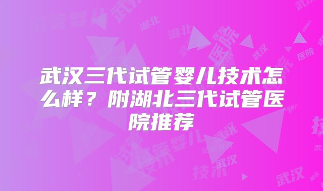 武汉三代试管婴儿技术怎么样？附湖北三代试管医院推荐