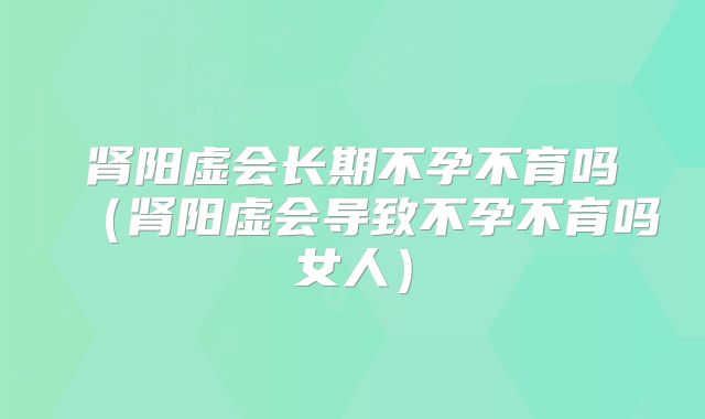 肾阳虚会长期不孕不育吗（肾阳虚会导致不孕不育吗女人）
