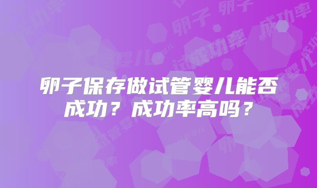 卵子保存做试管婴儿能否成功？成功率高吗？