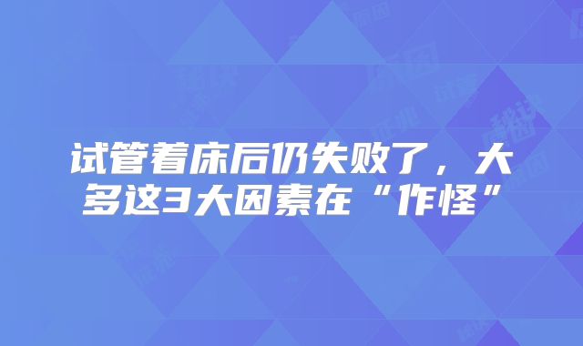 试管着床后仍失败了，大多这3大因素在“作怪”