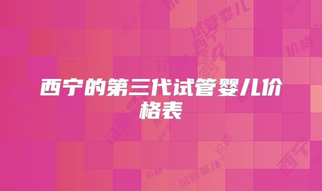 西宁的第三代试管婴儿价格表