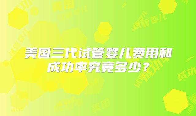 美国三代试管婴儿费用和成功率究竟多少？
