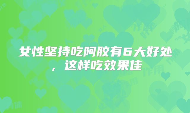 女性坚持吃阿胶有6大好处，这样吃效果佳