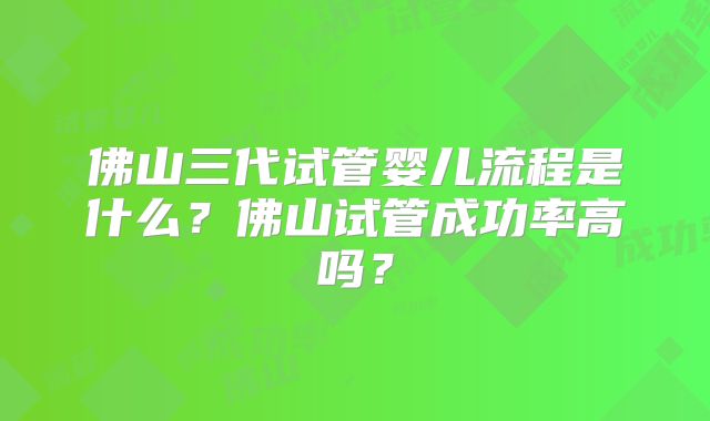 佛山三代试管婴儿流程是什么?佛山试管成功率高吗?