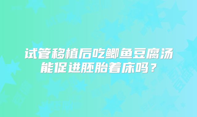 试管移植后吃鲫鱼豆腐汤能促进胚胎着床吗？